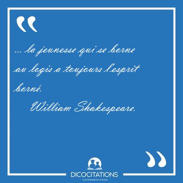 ... la jeunesse qui se borne au logis a toujours l'esprit [...] - William Shakespeare...