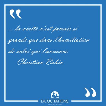 ... la vrit n'est jamais si grande que dans l'humiliation de [...] - Christian Bobin...