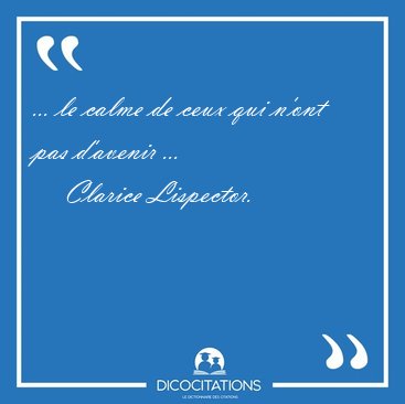 ... le calme de ceux qui n'ont pas d'avenir [...] - Clarice Lispector...