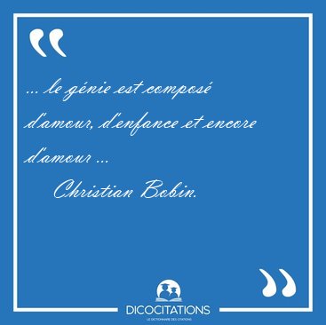 ... le g�nie est compos� d'amour, d'enfance et encore d'amour [...] - Christian Bobin...