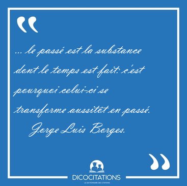 ... le pass est la substance dont le temps est fait: c'est [...] - Jorge Luis Borges...