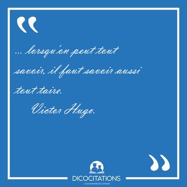 ... lorsqu'on peut tout savoir, il faut savoir aussi tout [...] - Victor Hugo...