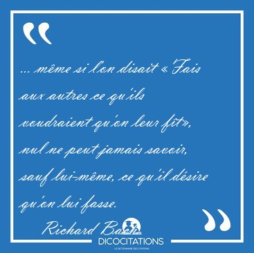 ... m�me si l'on disait �Fais aux autres ce qu'ils voudraient [...] - Richard Bach...