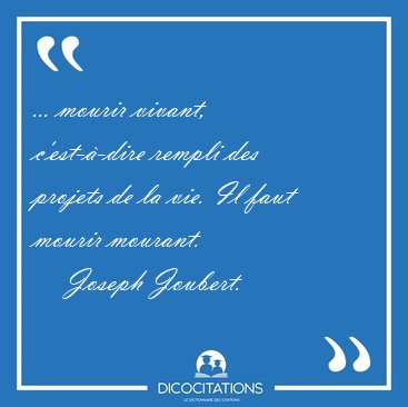... mourir vivant, c'est-�-dire rempli des projets de la vie. Il [...] - Joseph Joubert...