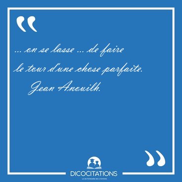 ... on se lasse ... de faire le tour d'une chose [...] - Jean Anouilh...