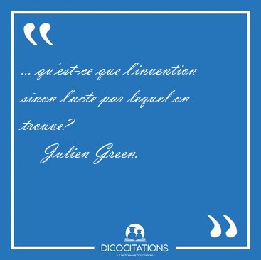 ... qu'est-ce que l'invention sinon l'acte par lequel on [...] - Julien Green...