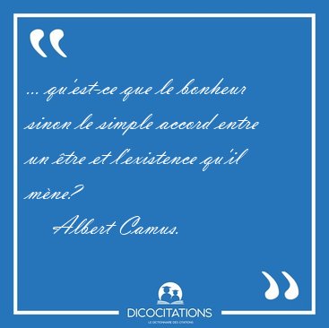 ... qu'est-ce que le bonheur sinon le simple accord entre un [...] - Albert Camus...