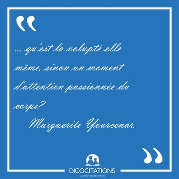 ... qu'est la volupt� elle m�me, sinon un moment d'attention [...] - Marguerite Yourcenar...