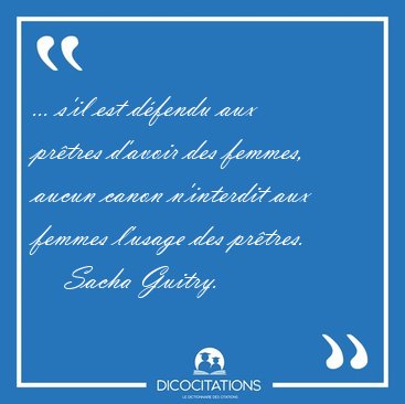 ... s'il est d�fendu aux pr�tres d'avoir des femmes, aucun canon [...] - Sacha Guitry...