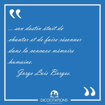 ... son destin �tait de chanter et de faire r�sonner dans la [...] - Jorge Luis Borges...