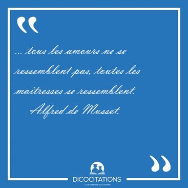 ... tous les amours ne se ressemblent pas, toutes les maitresses [...] - Alfred de Musset...