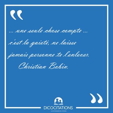 ... une seule chose compte ... c'est la gaiet, ne laisse jamais [...] - Christian Bobin...