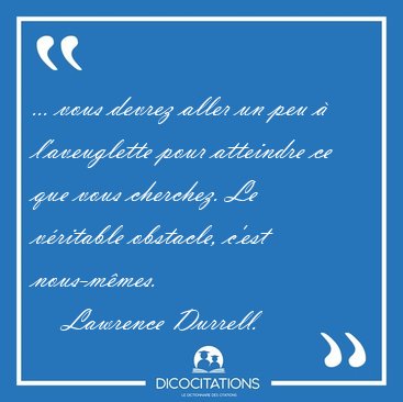 ... vous devrez aller un peu  l'aveuglette pour atteindre ce [...] - Lawrence Durrell...